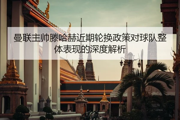 曼联主帅滕哈赫近期轮换政策对球队整体表现的深度解析