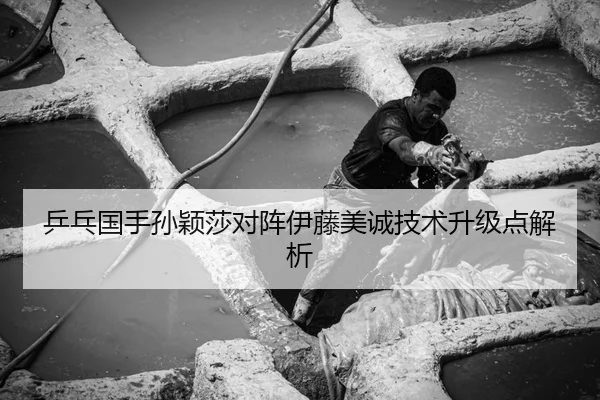 乒乓国手孙颖莎对阵伊藤美诚技术升级点解析