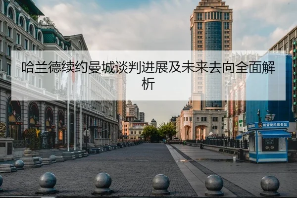 哈兰德续约曼城谈判进展及未来去向全面解析